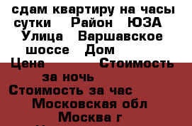 сдам квартиру на часы,сутки. › Район ­ ЮЗА › Улица ­ Варшавское шоссе › Дом ­ 78/2 › Цена ­ 2 500 › Стоимость за ночь ­ 2 500 › Стоимость за час ­ 1 500 - Московская обл., Москва г. Недвижимость » Квартиры аренда посуточно   